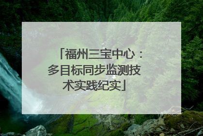 福州三宝中心：多目标同步监测技术实践纪实