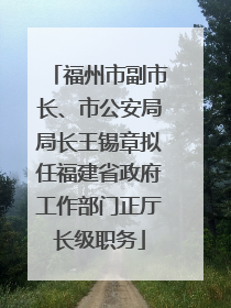 福州市副市长、市公安局局长王锡章拟任福建省政府工作部门正厅长级职务
