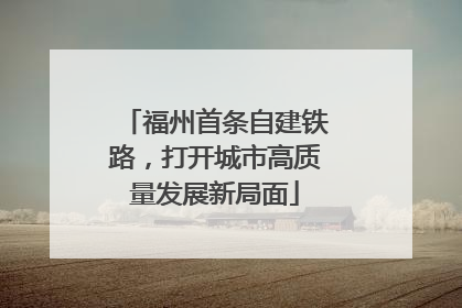 福州首条自建铁路，打开城市高质量发展新局面