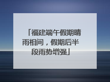 福建端午假期晴雨相间，假期后半段雨势增强