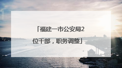 福建一市公安局2位干部，职务调整
