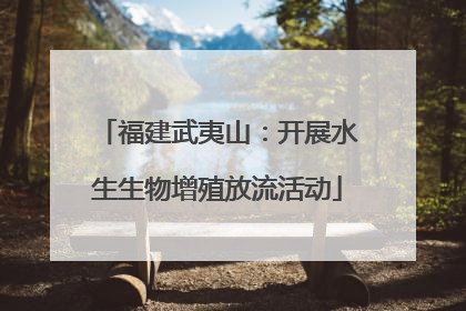 福建武夷山：开展水生生物增殖放流活动