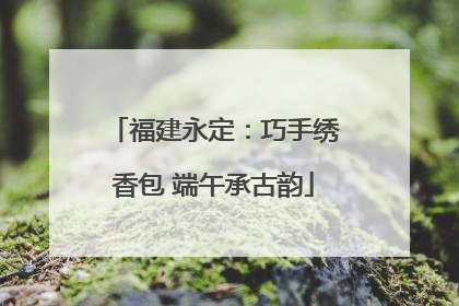 福建永定：巧手绣香包 端午承古韵