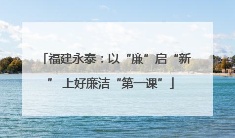 福建永泰：以“廉”启“新” 上好廉洁“第一课”