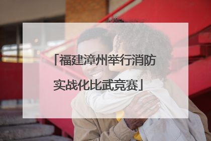 福建漳州举行消防实战化比武竞赛