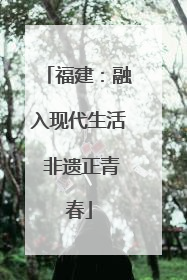 福建：融入现代生活 非遗正青春
