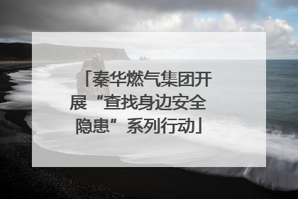 秦华燃气集团开展“查找身边安全隐患”系列行动