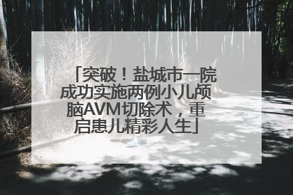 突破！盐城市一院成功实施两例小儿颅脑AVM切除术，重启患儿精彩人生