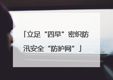 立足“四早”密织防汛安全“防护网”