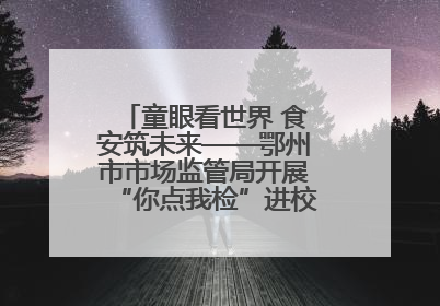 童眼看世界 食安筑未来——鄂州市市场监管局开展“你点我检”进校园六一特别活动