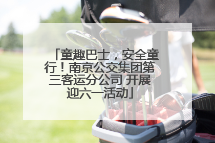 童趣巴士，安全童行！南京公交集团第三客运分公司 开展迎六一活动