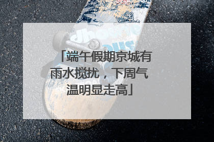 端午假期京城有雨水搅扰，下周气温明显走高