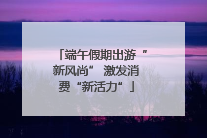 端午假期出游“新风尚” 激发消费“新活力”
