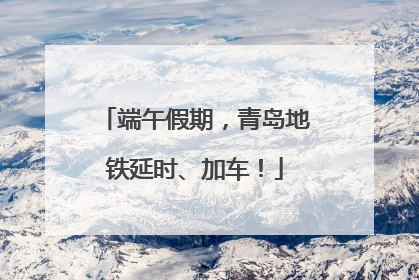 端午假期，青岛地铁延时、加车！