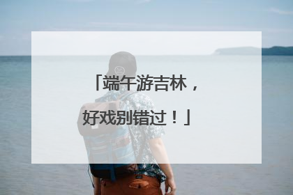 端午游吉林，好戏别错过！