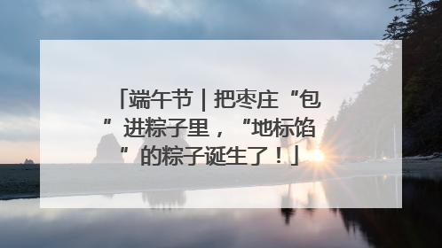 端午节｜把枣庄“包”进粽子里，“地标馅”的粽子诞生了！