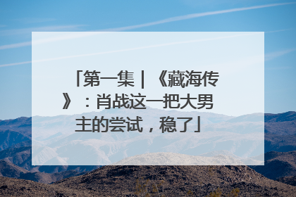 第一集｜《藏海传》：肖战这一把大男主的尝试，稳了