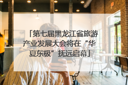 第七届黑龙江省旅游产业发展大会将在“华夏东极”抚远启幕