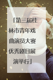 第三届桂林市青年戏曲演员大赛优秀剧目展演举行