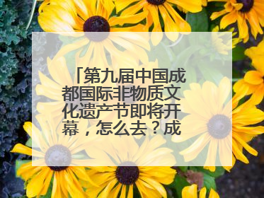 第九届中国成都国际非物质文化遗产节即将开幕，怎么去？成都交警提醒