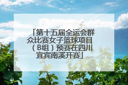 第十五届全运会群众比赛女子篮球项目（B组）预赛在四川宜宾南溪开赛