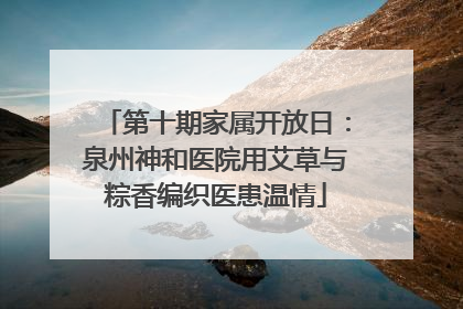 第十期家属开放日：泉州神和医院用艾草与粽香编织医患温情