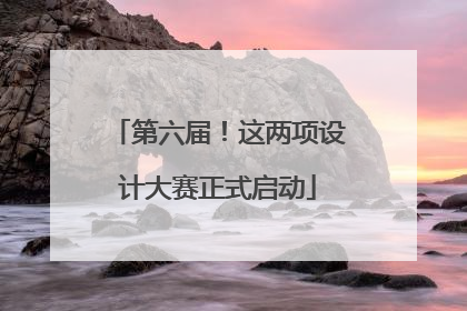 第六届！这两项设计大赛正式启动