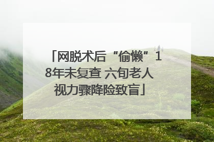 网脱术后“偷懒”18年未复查 六旬老人视力骤降险致盲