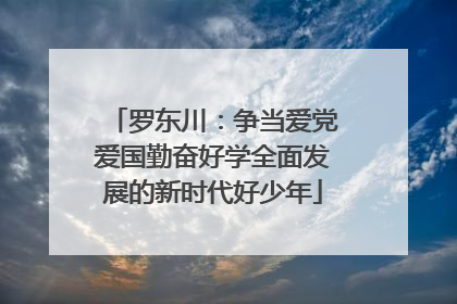 罗东川：争当爱党爱国勤奋好学全面发展的新时代好少年