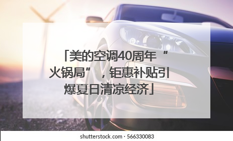美的空调40周年“火锅局”，钜惠补贴引爆夏日清凉经济