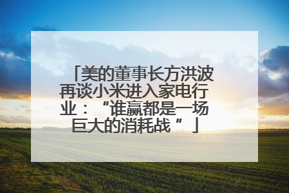 美的董事长方洪波再谈小米进入家电行业：“谁赢都是一场巨大的消耗战 ”