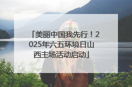 美丽中国我先行！2025年六五环境日山西主场活动启动