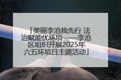 美丽李沧我先行 法治赋能优环境——李沧区组织开展2025年六五环境日主题活动