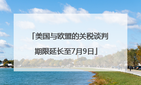 美国与欧盟的关税谈判期限延长至7月9日