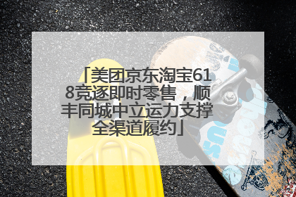 美团京东淘宝618竞逐即时零售，顺丰同城中立运力支撑全渠道履约