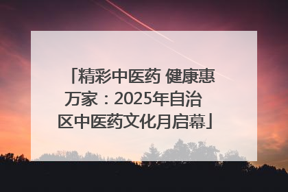 精彩中医药 健康惠万家：2025年自治区中医药文化月启幕