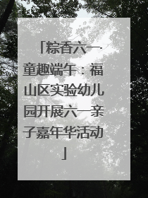 粽香六一·童趣端午：福山区实验幼儿园开展六一亲子嘉年华活动