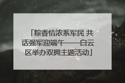 粽香情浓系军民 共话强军迎端午——白云区举办双拥主题活动