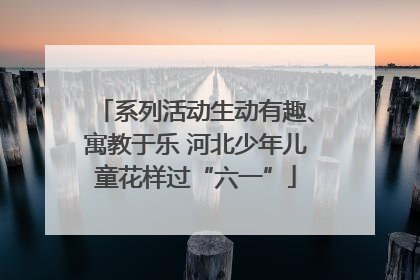 系列活动生动有趣、寓教于乐 河北少年儿童花样过“六一”