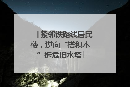 紧邻铁路线居民楼，逆向“搭积木”拆危旧水塔