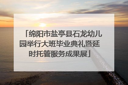 绵阳市盐亭县石龙幼儿园举行大班毕业典礼暨延时托管服务成果展