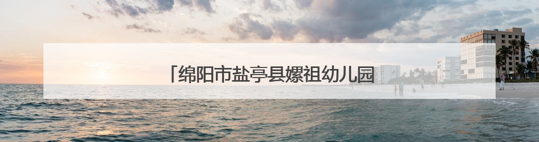 绵阳市盐亭县嫘祖幼儿园开展早教宣传进社区活动