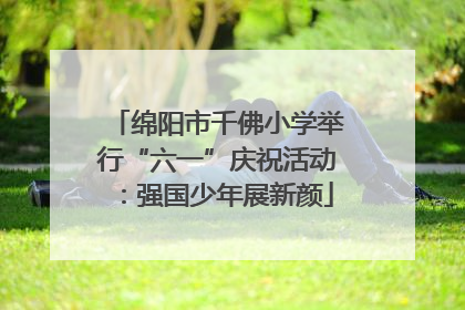 绵阳市千佛小学举行“六一”庆祝活动：强国少年展新颜