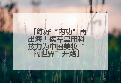 练好“内功”再出海！侯军呈用科技力为中国美妆“闯世界”开路