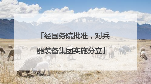 经国务院批准，对兵器装备集团实施分立