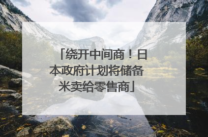 绕开中间商！日本政府计划将储备米卖给零售商