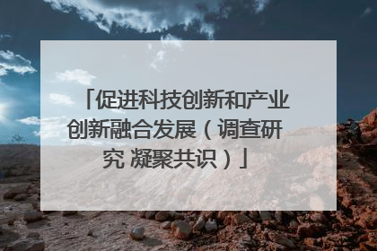 促进科技创新和产业创新融合发展（调查研究 凝聚共识）