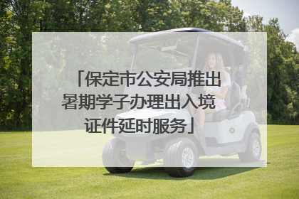 保定市公安局推出暑期学子办理出入境证件延时服务