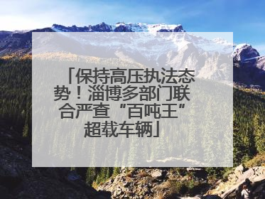 保持高压执法态势！淄博多部门联合严查“百吨王”超载车辆