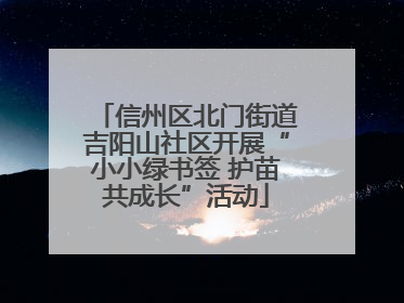 信州区北门街道吉阳山社区开展“小小绿书签 护苗共成长”活动